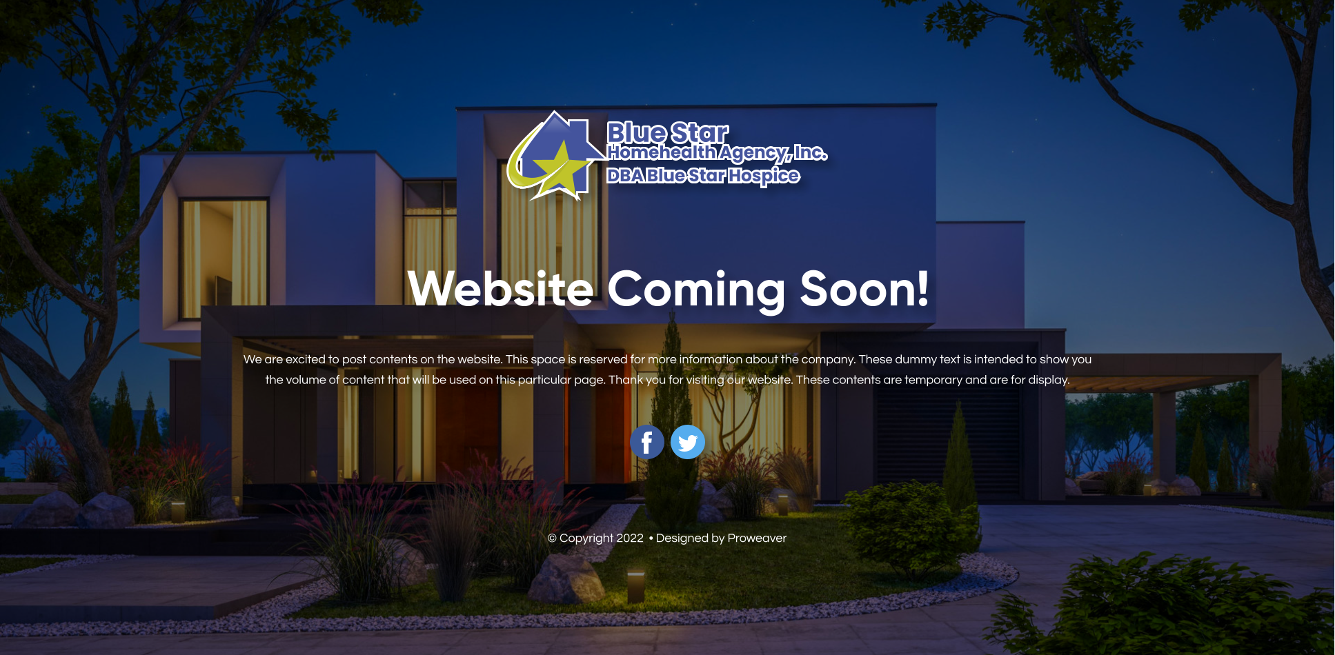 Website Coming Soon! We are excited to post contents on the website. This space is reserved for more information about the company. These dummy text is intended to show you the volume of content that will be used on this particular page. Thank you for visiting our website. These contents are temporary and are for display. © Copyright 2022  • Designed by Proweaver Blue Star Homehealth Agency, Inc. DBA Blue Star Hospice  Blue Star Homehealth Agency, Inc. DBA Blue Star Hospice